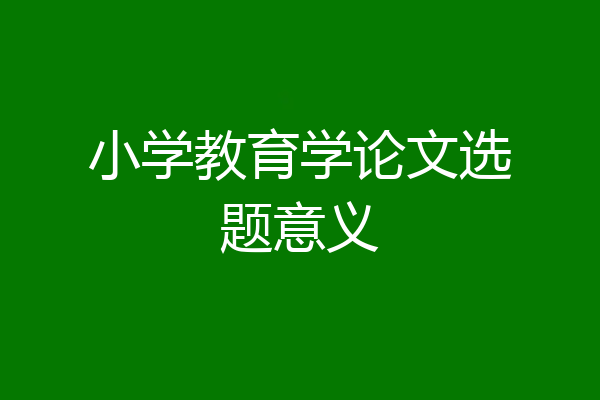 小学教育学论文选题意义