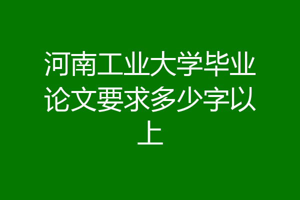 河南工业大学毕业论文要求多少字以上