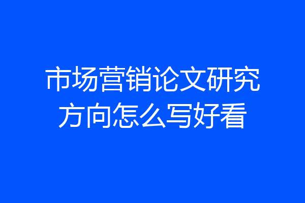 市场营销论文研究方向怎么写好看