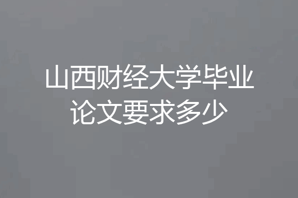山西财经大学毕业论文要求多少