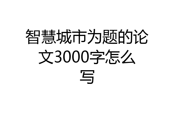 智慧城市为题的论文3000字怎么写