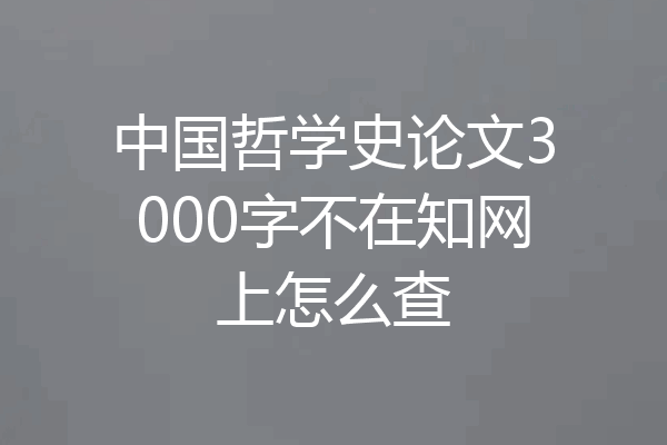 中国哲学史论文3000字不在知网上怎么查