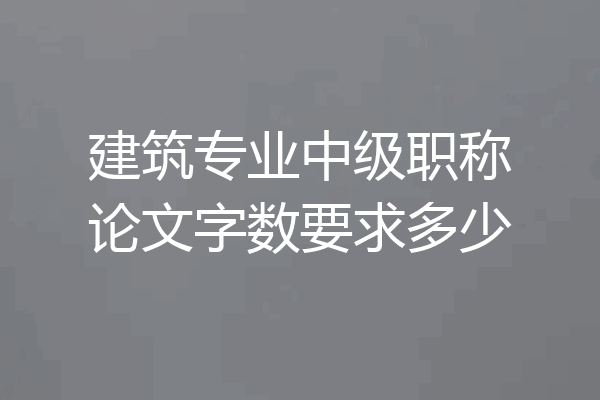 建筑专业中级职称论文字数要求多少