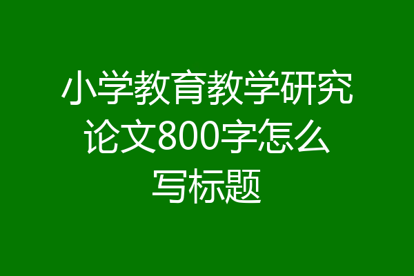 小学教育教学研究论文800字怎么写标题