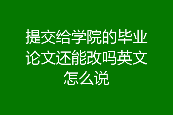 提交给学院的毕业论文还能改吗英文怎么说