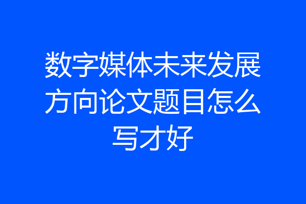 数字媒体未来发展方向论文题目怎么写才好