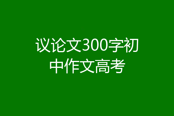 议论文300字初中作文高考