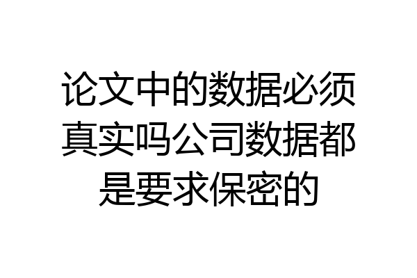 论文中的数据必须真实吗公司数据都是要求保密的