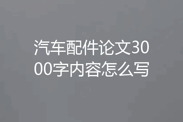汽车配件论文3000字内容怎么写
