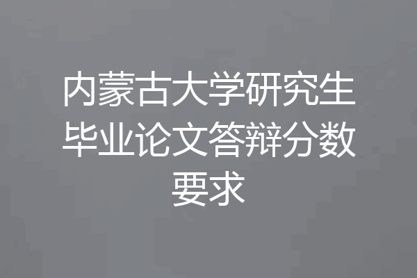 内蒙古大学研究生毕业论文答辩分数要求