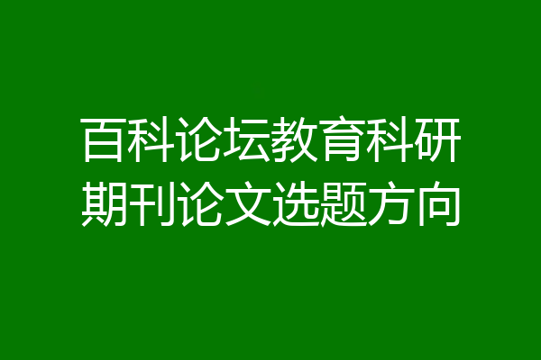 百科论坛教育科研期刊论文选题方向