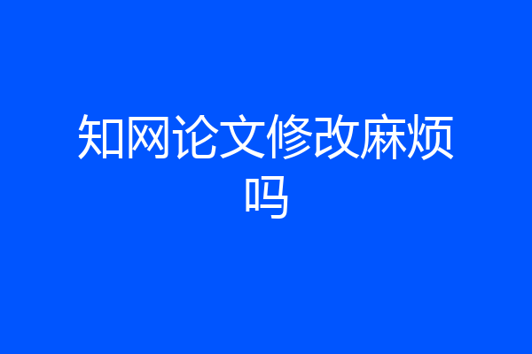 知网论文修改麻烦吗