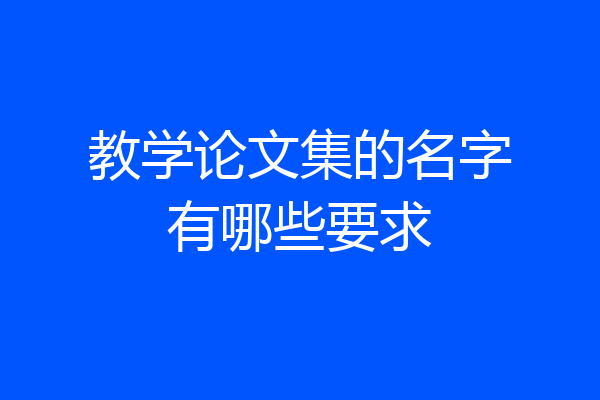 教学论文集的名字有哪些要求