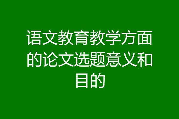 语文教育教学方面的论文选题意义和目的