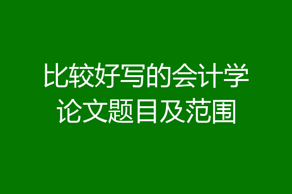 比较好写的会计学论文题目及范围