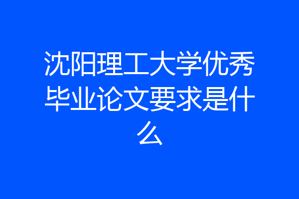沈阳理工大学优秀毕业论文要求是什么