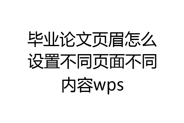 毕业论文页眉怎么设置不同页面不同内容wps