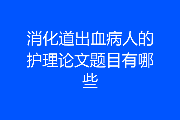 消化道出血病人的护理论文题目有哪些