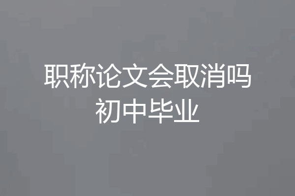 职称论文会取消吗初中毕业