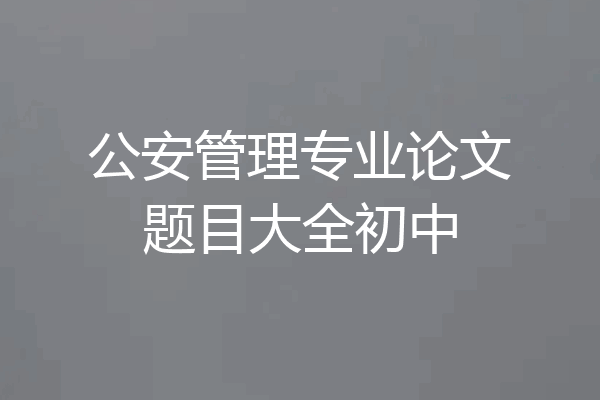 公安管理专业论文题目大全初中