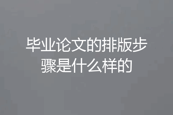 毕业论文的排版步骤是什么样的