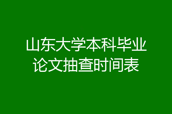 山东大学本科毕业论文抽查时间表