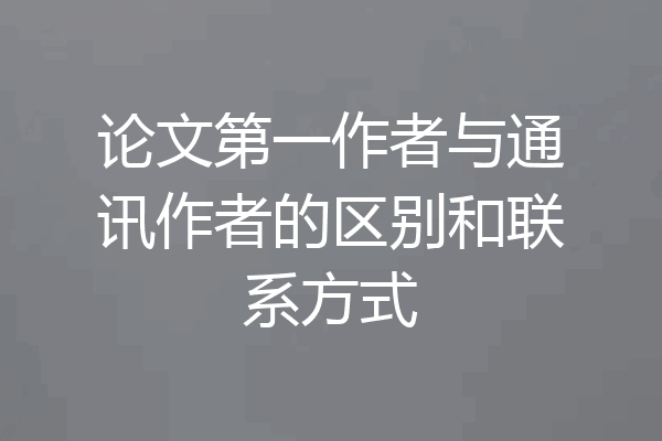 论文第一作者与通讯作者的区别和联系方式