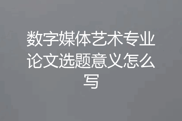 数字媒体艺术专业论文选题意义怎么写