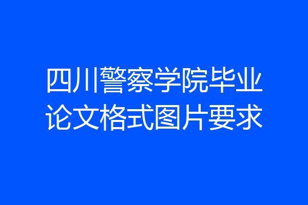 四川警察学院毕业论文格式图片要求