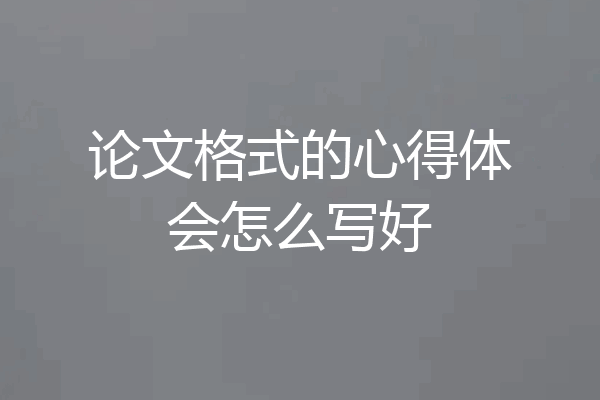 论文格式的心得体会怎么写好