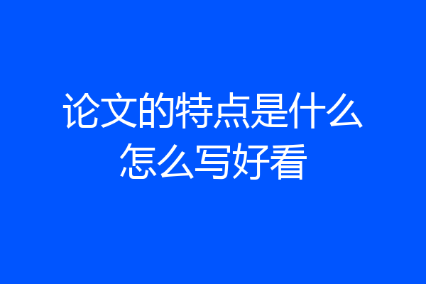 论文的特点是什么怎么写好看