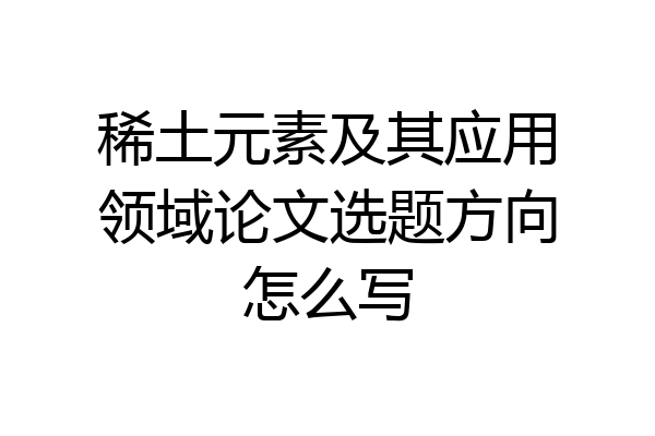 稀土元素及其应用领域论文选题方向怎么写