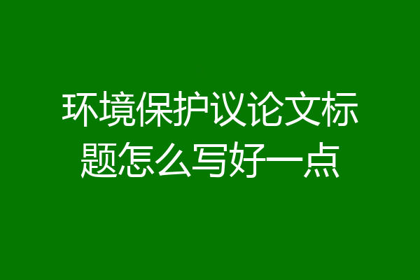 环境保护议论文标题怎么写好一点