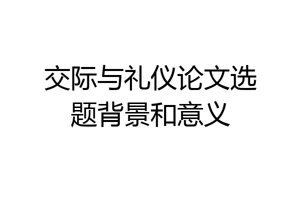 交际与礼仪论文选题背景和意义