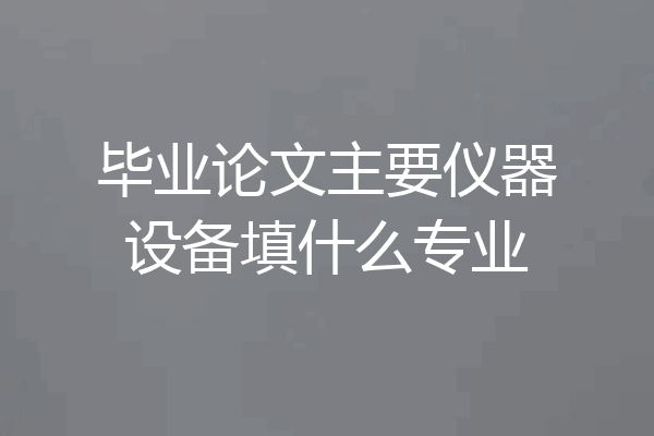 毕业论文主要仪器设备填什么专业
