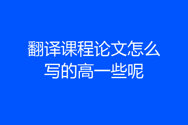翻译课程论文怎么写的高一些呢