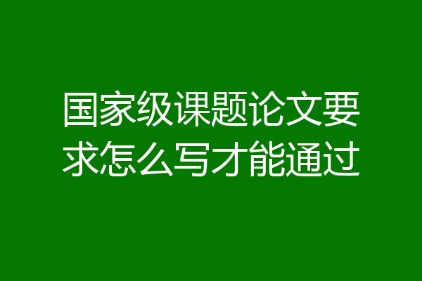 国家级课题论文要求怎么写才能通过
