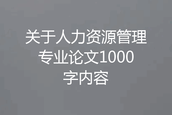 关于人力资源管理专业论文1000字内容