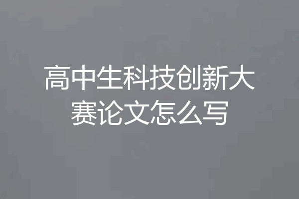 高中生科技创新大赛论文怎么写