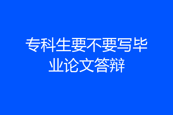 专科生要不要写毕业论文答辩