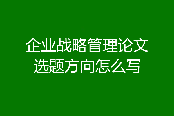 企业战略管理论文选题方向怎么写