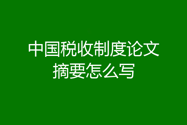 中国税收制度论文摘要怎么写