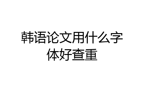 韩语论文用什么字体好查重