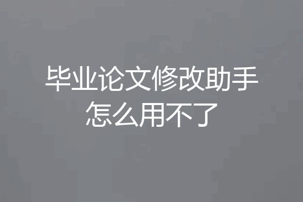 毕业论文修改助手怎么用不了