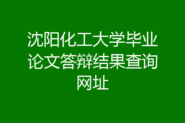 沈阳化工大学毕业论文答辩结果查询网址