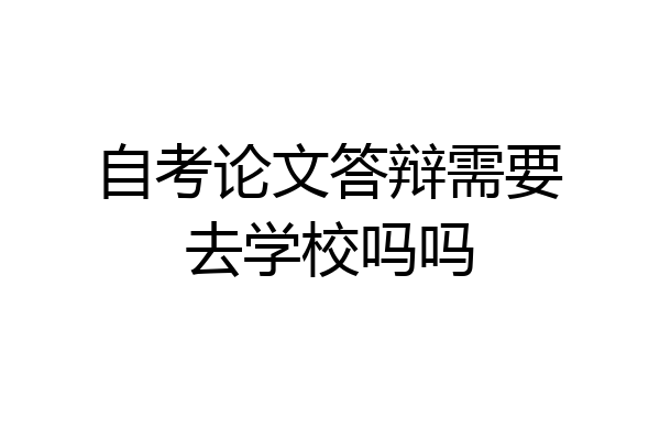 自考论文答辩需要去学校吗吗