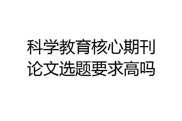 科学教育核心期刊论文选题要求高吗