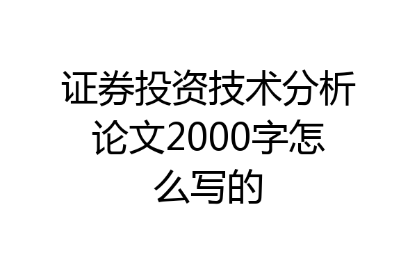 证券投资技术分析论文2000字怎么写的