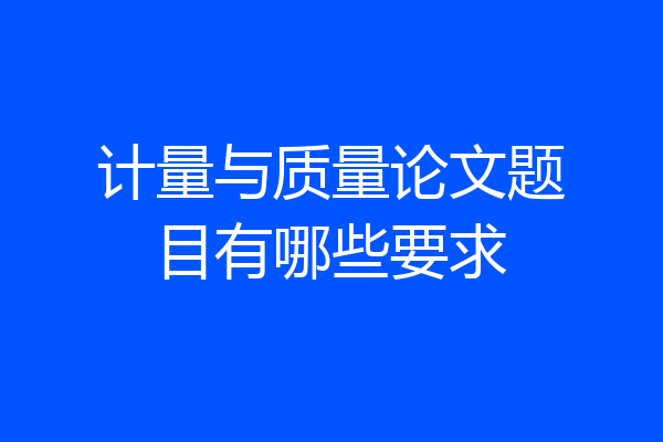 计量与质量论文题目有哪些要求