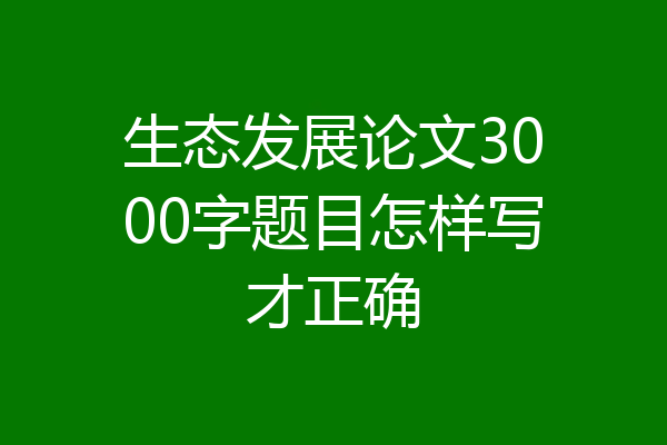 生态发展论文3000字题目怎样写才正确